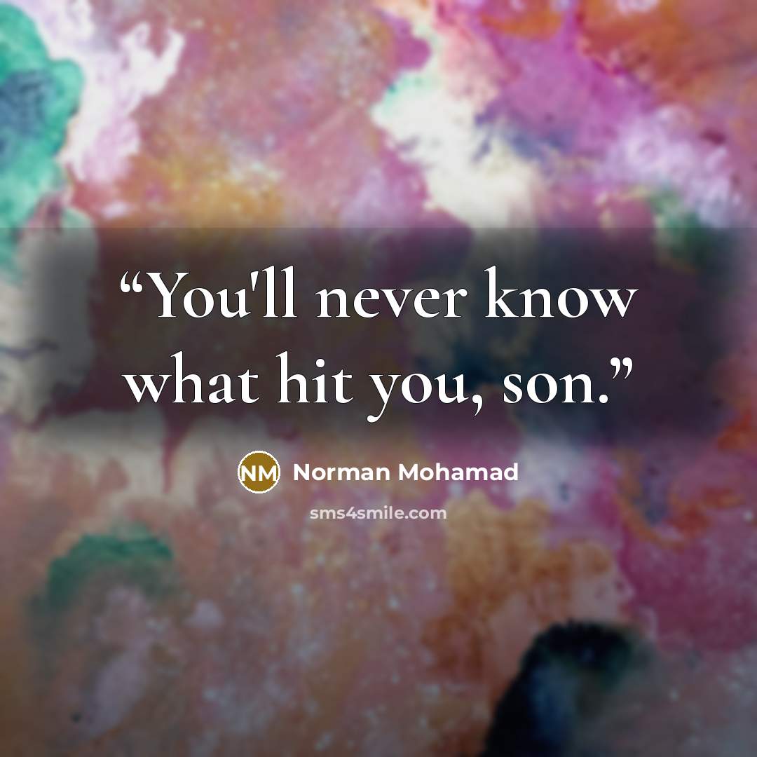 “You'll never know what hit you, son.” quote by Norman Mohamad