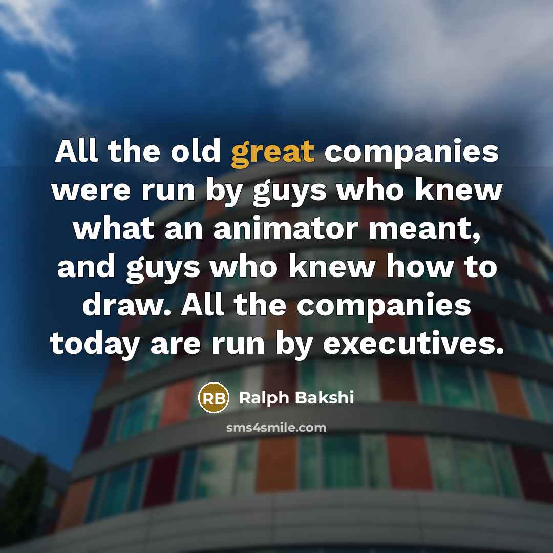 “All the old great companies were run by guys who knew what an animator meant, and guys who knew how to draw. All the companies today are run by executives.” quote by Ralph Bakshi