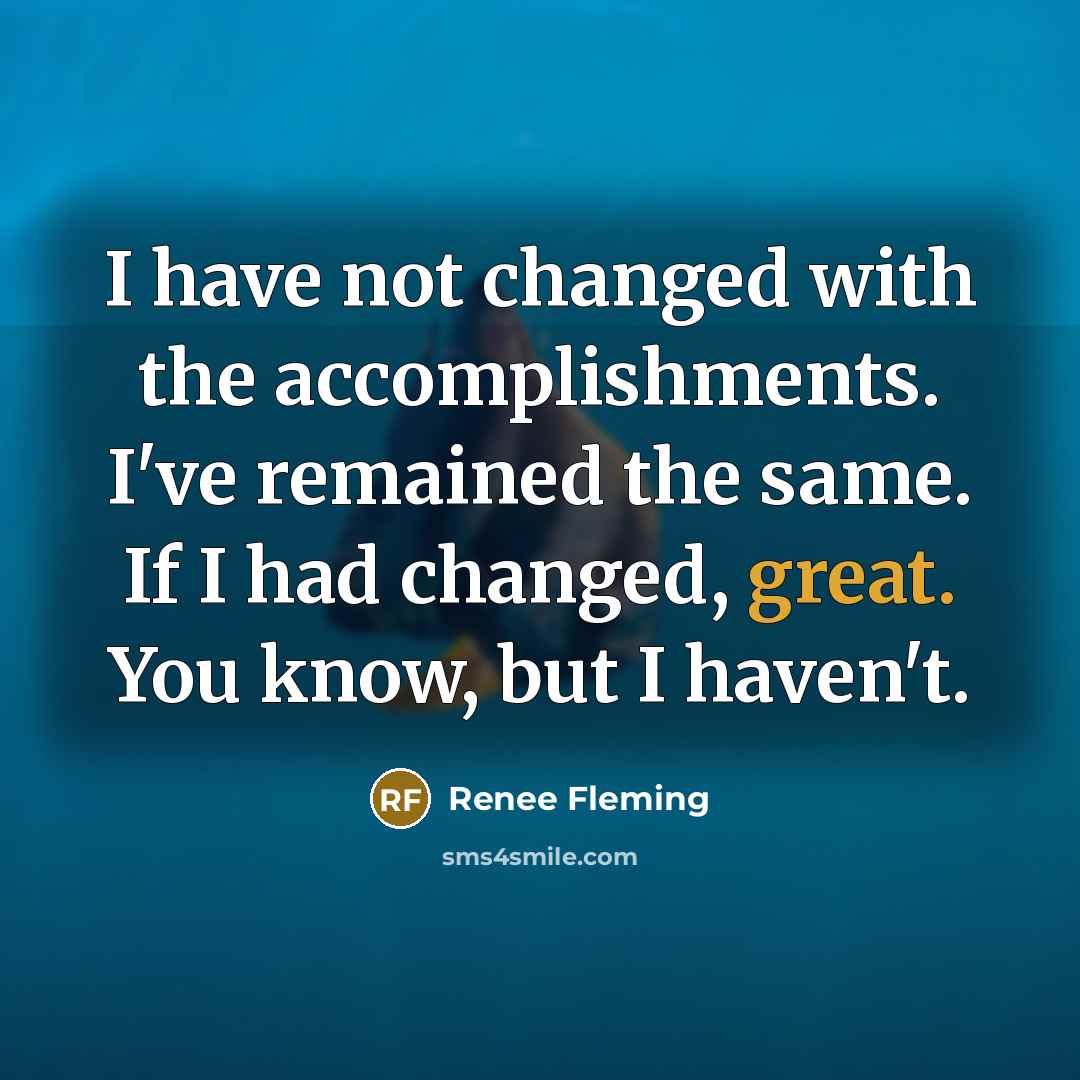 “I have not changed with the accomplishments. I've remained the…” quote by Renee Fleming