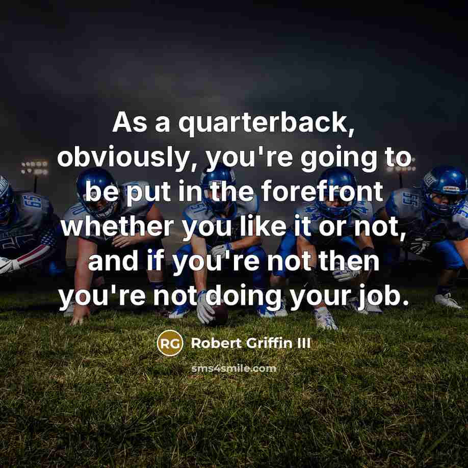 “As a quarterback, obviously, you're going to be put in the forefront whether you like it or not, and if you're not then you're not doing your job.” quote by Robert Griffin III