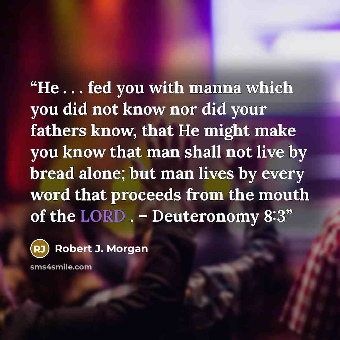 “He . . . fed you with manna which you did not know nor did your fathers know, that He might make you know that man shall not live by bread alone; but man lives by every word that proceeds from the mouth of the LORD . – Deuteronomy 8:3” quote by Robert J. Morgan