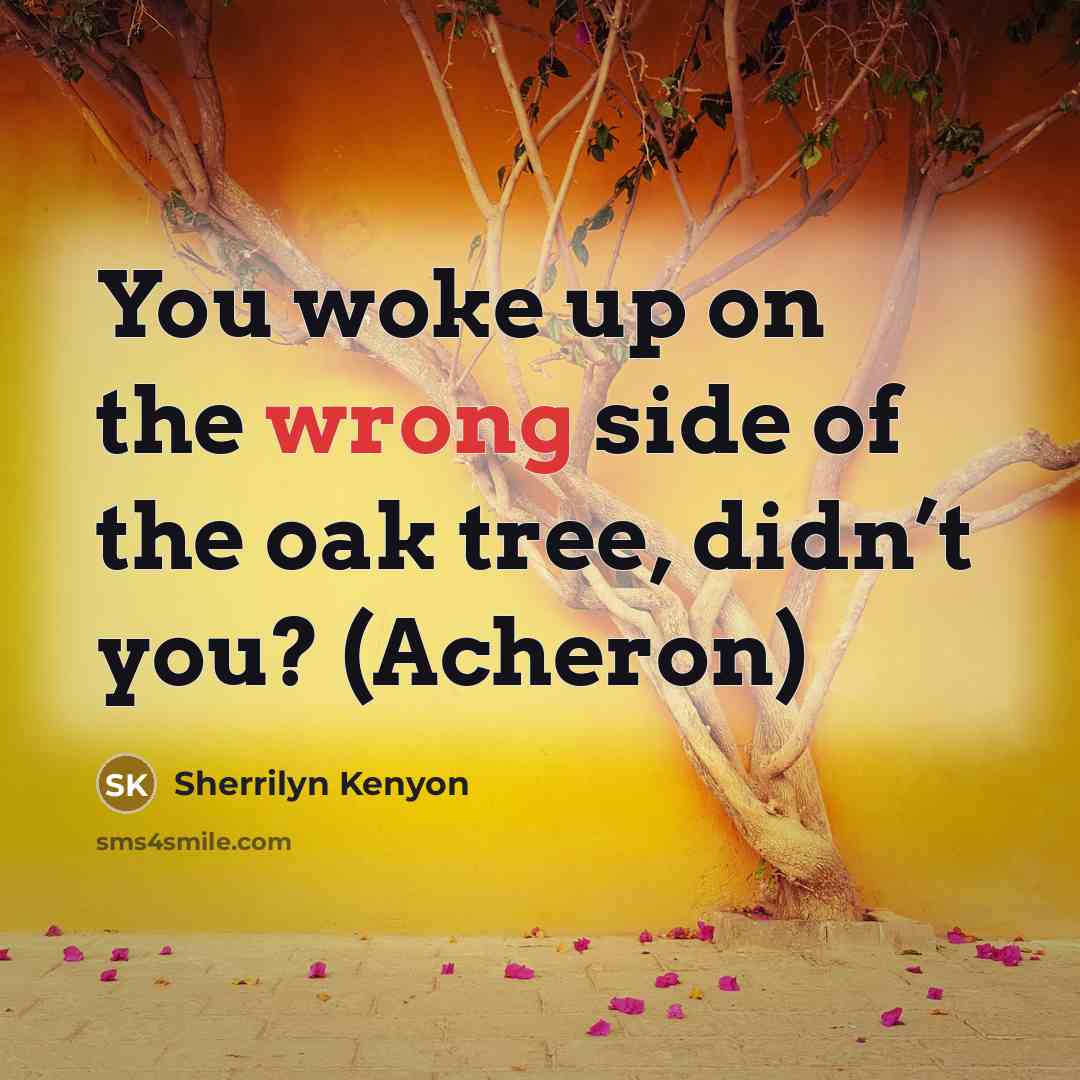 “You woke up on the wrong side of the oak…” quote by Sherrilyn Kenyon