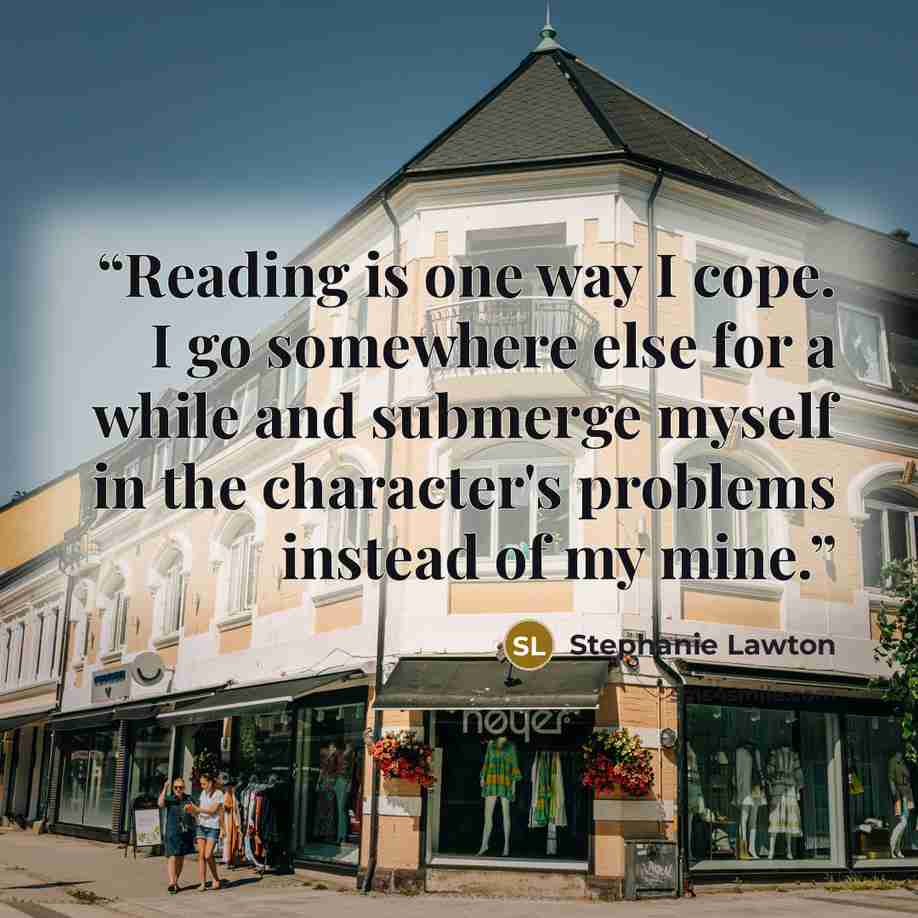“Reading is one way I cope. I go somewhere else for a while and submerge myself in the character's problems instead of my mine.” quote by Stephanie Lawton