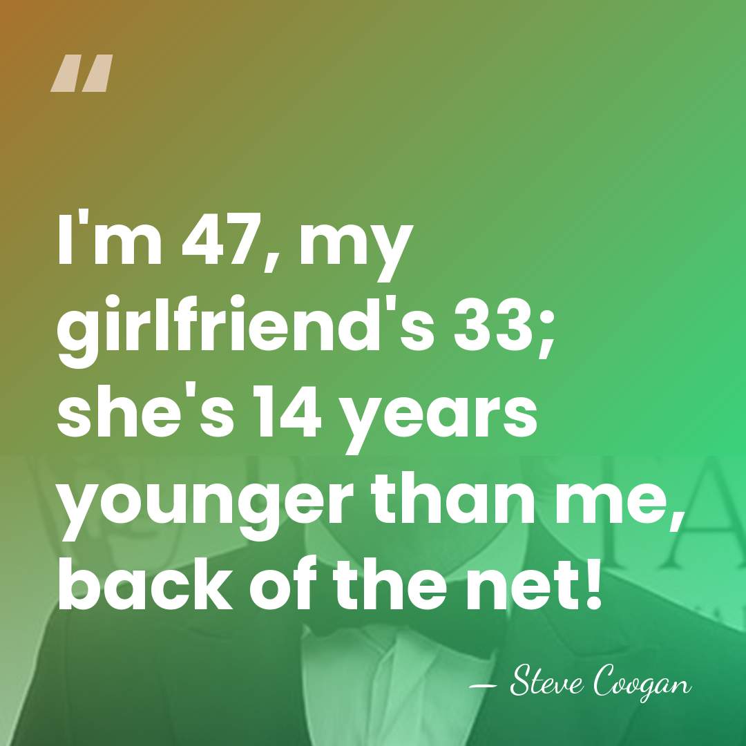 I'm 47, my girlfriend's 33; she's 14 years younger than me, back&hellip; - Steve Coogan