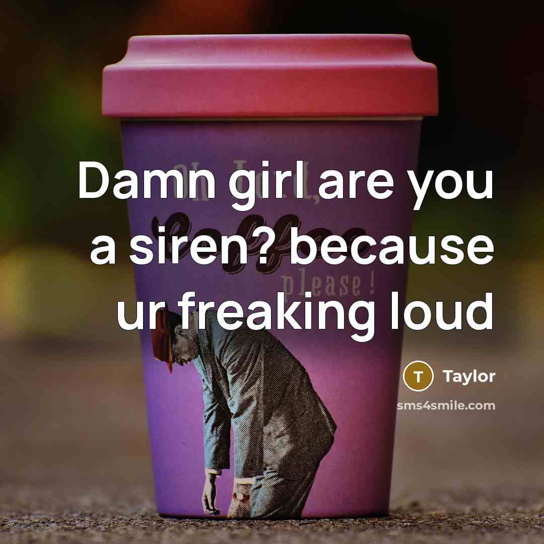 “Damn girl are you a siren? because ur freaking loud…” quote by Taylor