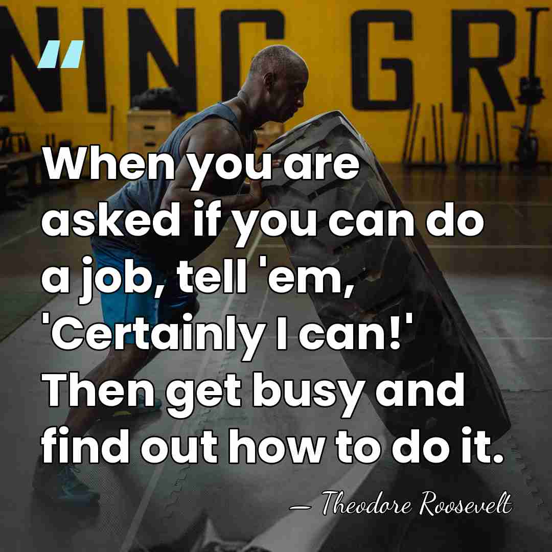 When you are asked if you can do a job, tell 'em,&hellip; - Theodore Roosevelt