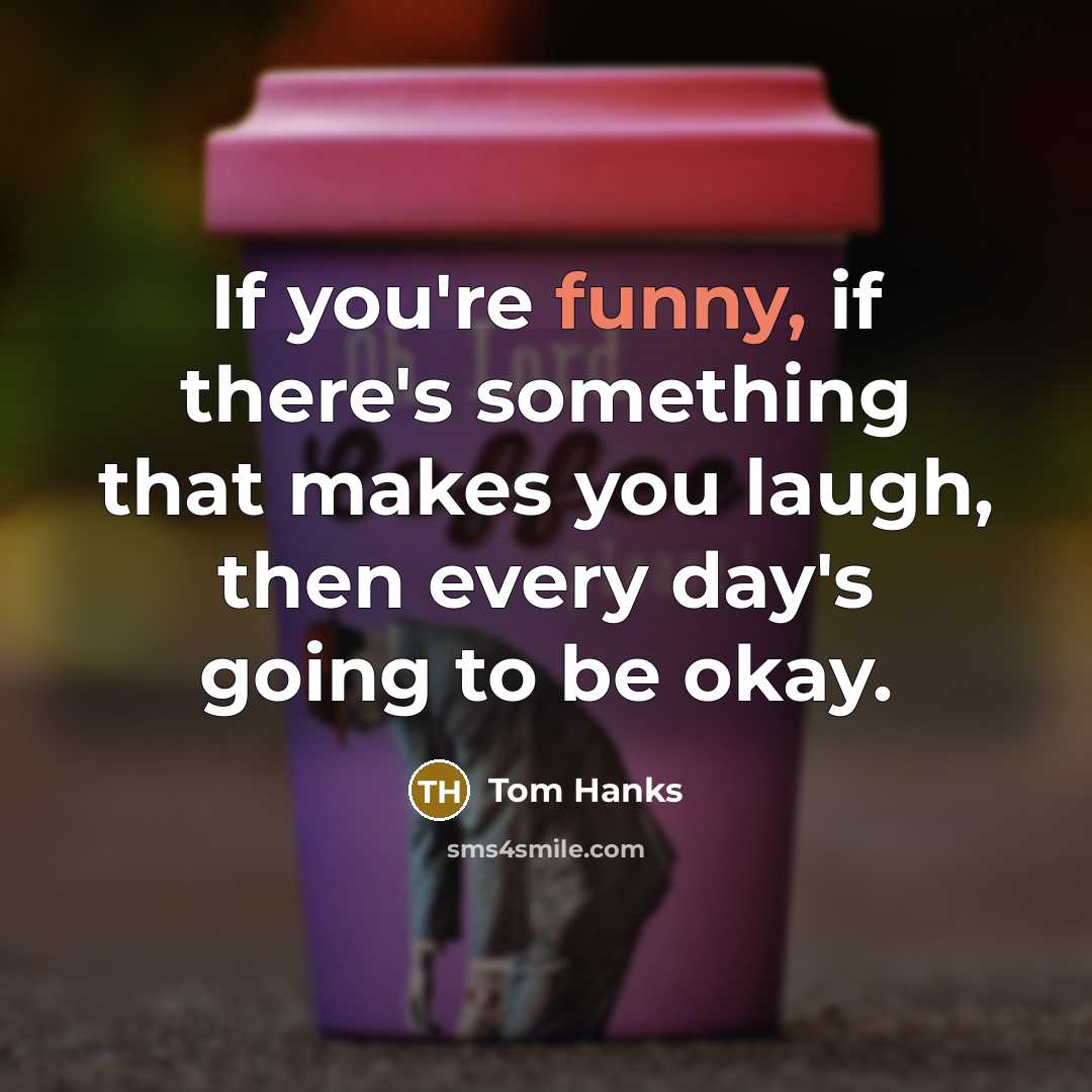 “If you're funny, if there's something that makes you laugh,…” quote by Tom Hanks