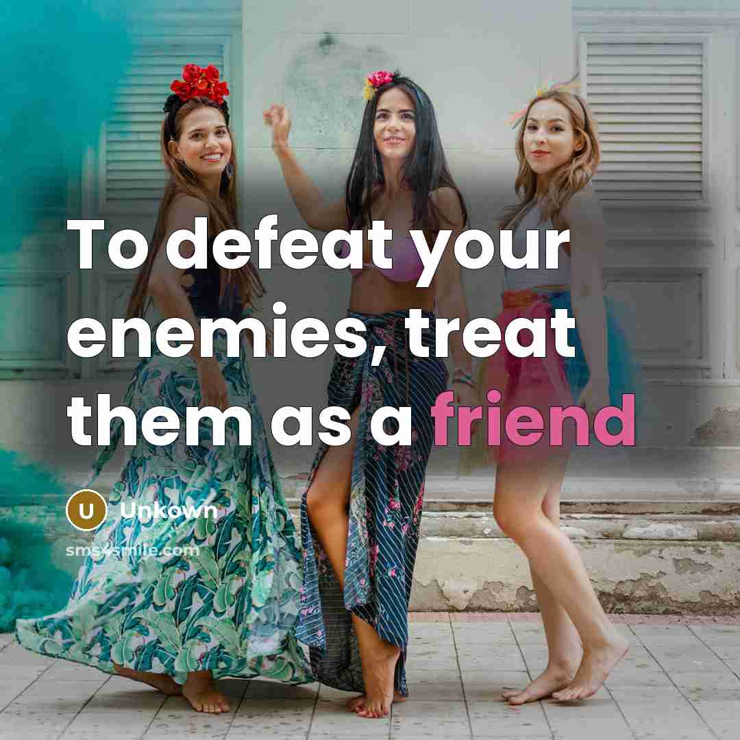 “To defeat your enemies, treat them as a friend” quote by Unkown