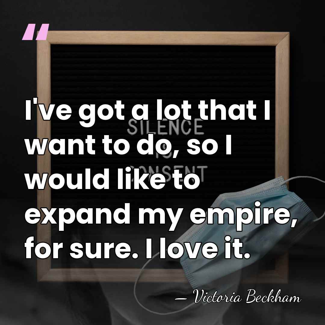 I've got a lot that I want to do, so I would&hellip; - Victoria Beckham