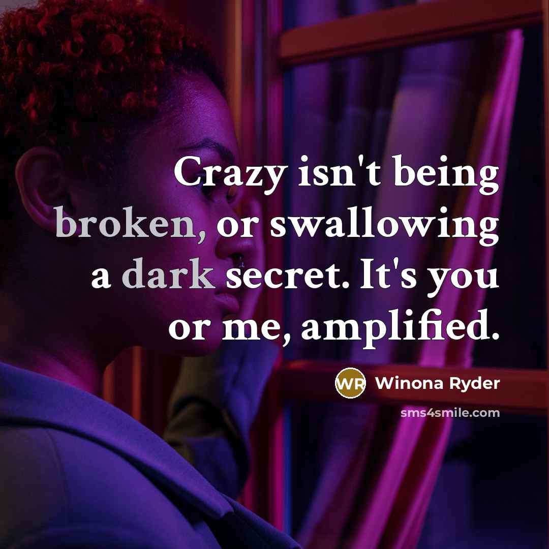 “Crazy isn't being broken, or swallowing a dark secret. It's you or me, amplified.” quote by Winona Ryder