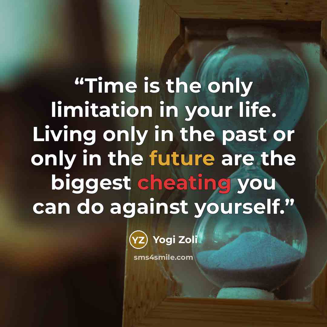 “Time is the only limitation in your life. Living only in the past or only in the future are the biggest cheating you can do against yourself.” quote by Yogi Zoli