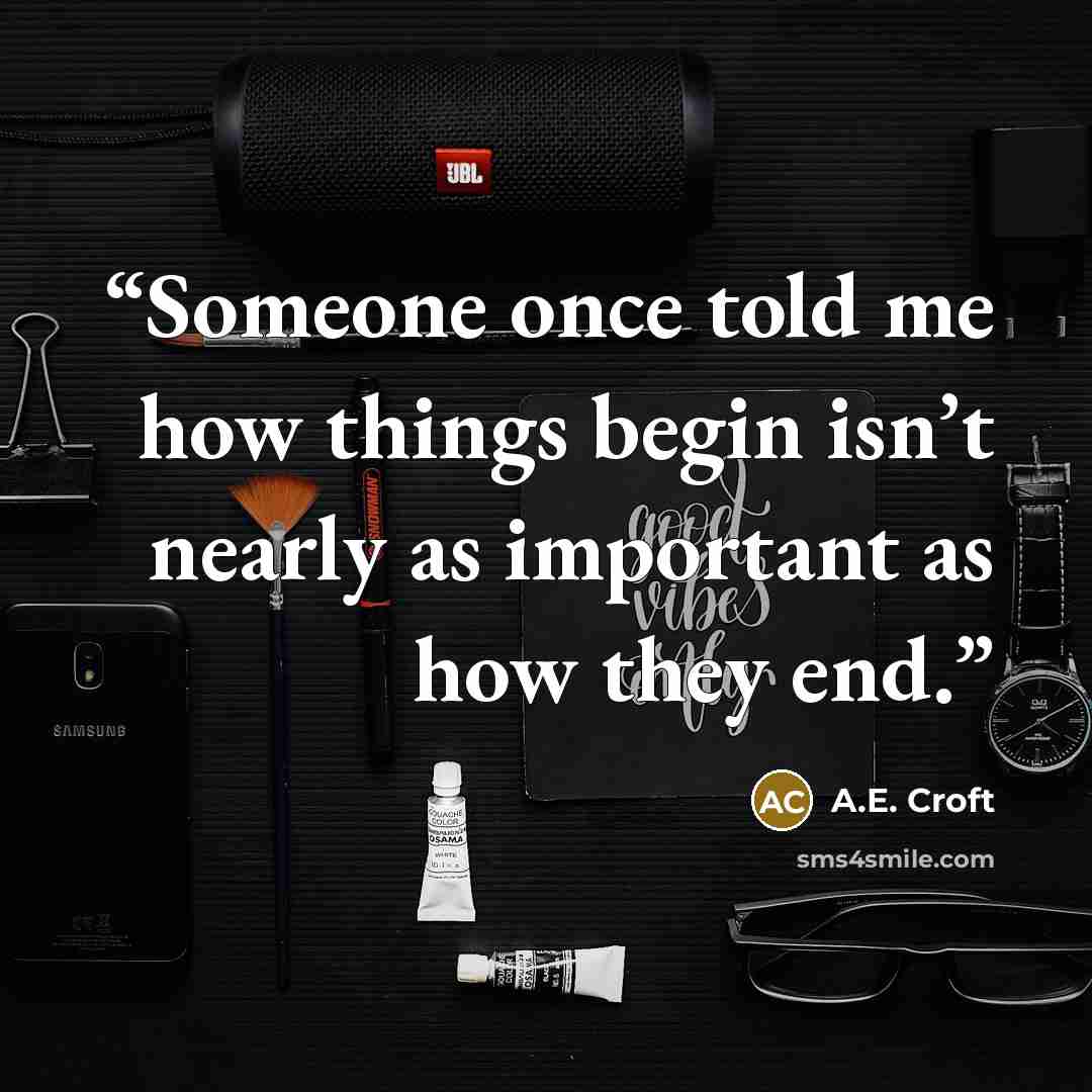 “Someone once told me how things begin isn’t nearly as important as how they end.” quote by A.E. Croft