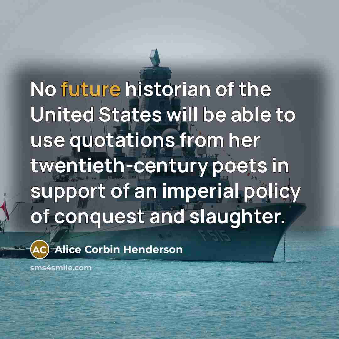 “No future historian of the United States will be able to use quotations from her twentieth-century poets in support of an imperial policy of conquest and slaughter.” quote by Alice Corbin Henderson