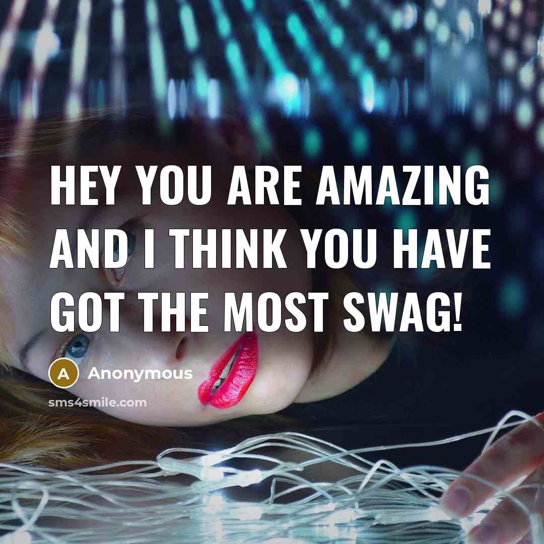 “Hey you are amazing and I think you have got the most swag!” quote by Anonymous
