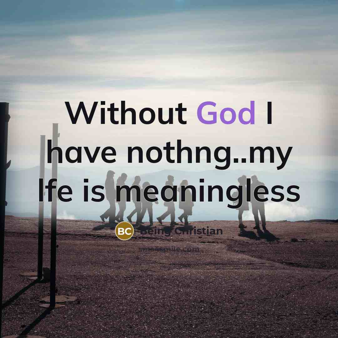 “Without God I have nothng..my lfe is meaningless…” quote by Being Christian