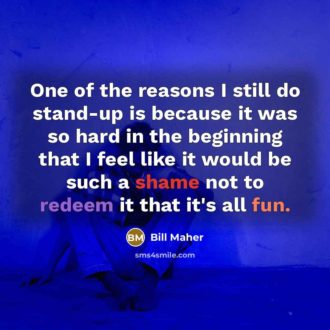 “One of the reasons I still do stand-up is because it was so hard in the beginning that I feel like it would be such a shame not to redeem it that it's all fun.” quote by Bill Maher