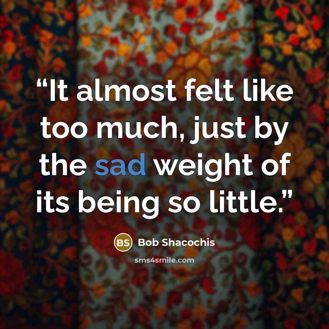 “It almost felt like too much, just by the sad weight of its being so little.” quote by Bob Shacochis