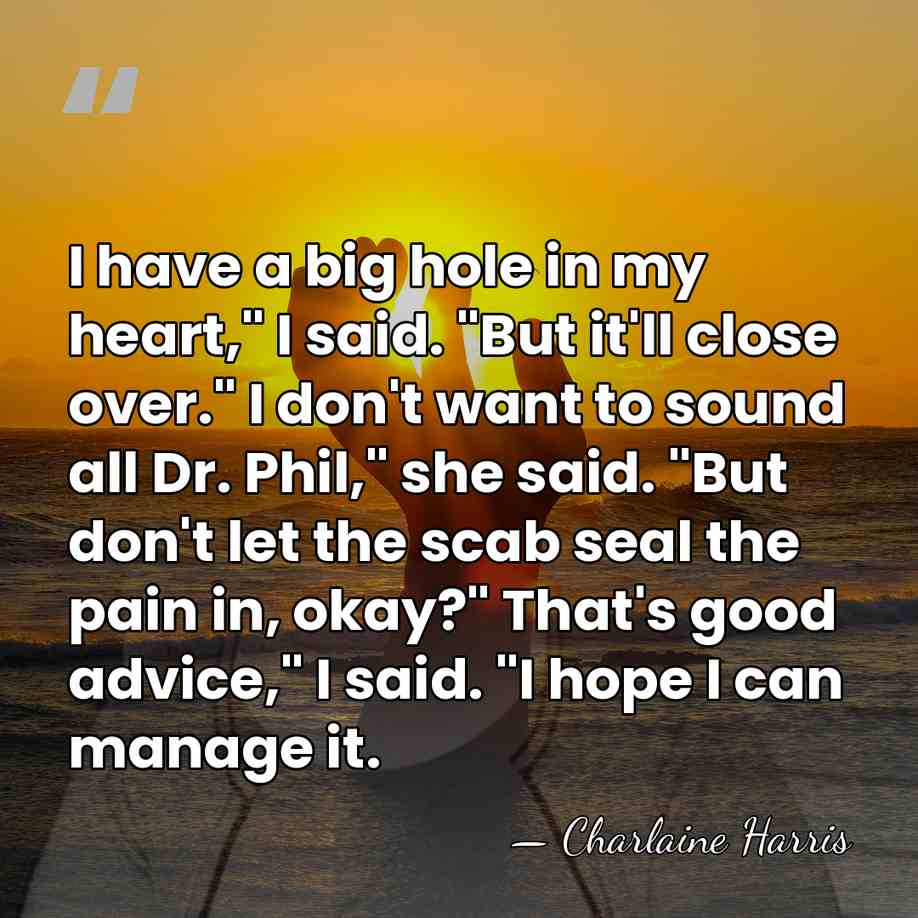 I have a big hole in my heart," I said. "But it'll&hellip; - Charlaine Harris