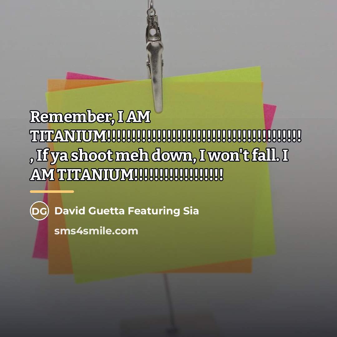 “Remember, I AM TITANIUM!!!!!!!!!!!!!!!!!!!!!!!!!!!!!!!!!!!!!!! , If ya shoot meh down,…” quote by David Guetta Featuring Sia