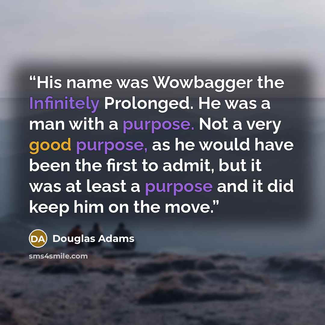 “His name was Wowbagger the Infinitely Prolonged. He was a man with a purpose. Not a very good purpose, as he would have been the first to admit, but it was at least a purpose and it did keep him on the move.” quote by Douglas Adams