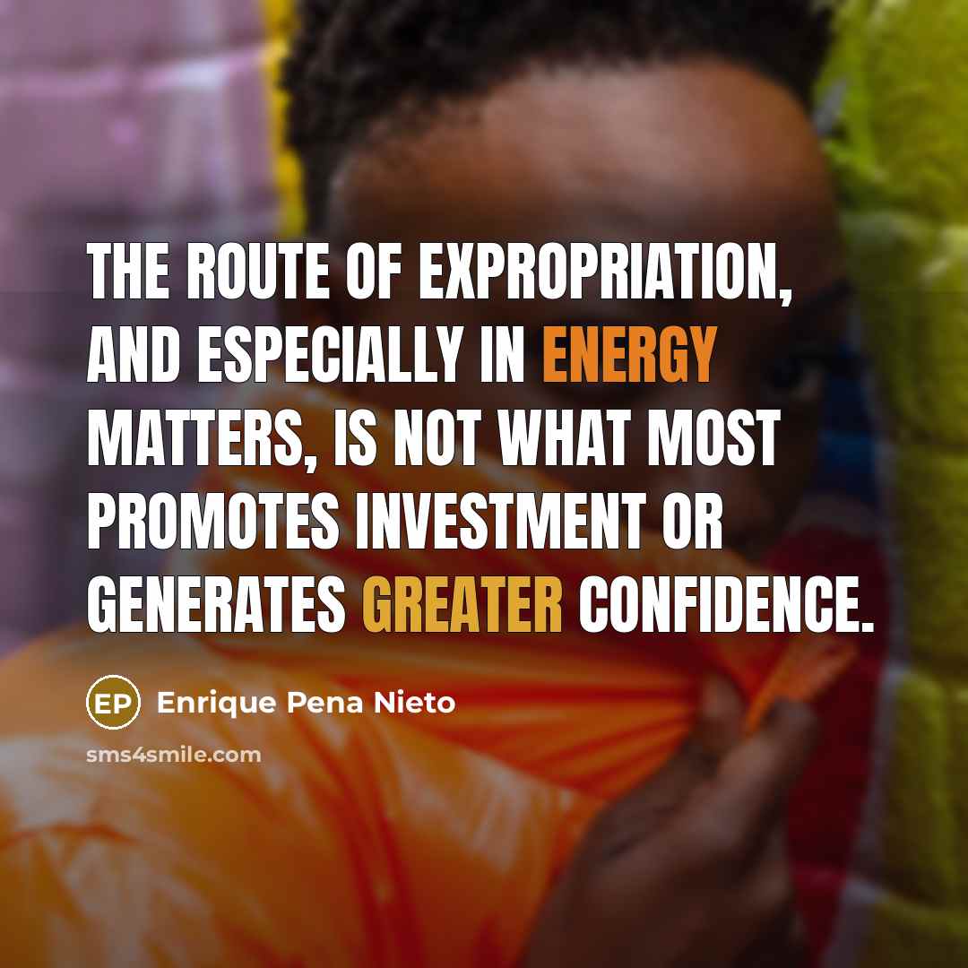“The route of expropriation, and especially in energy matters, is not what most promotes investment or generates greater confidence.” quote by Enrique Pena Nieto