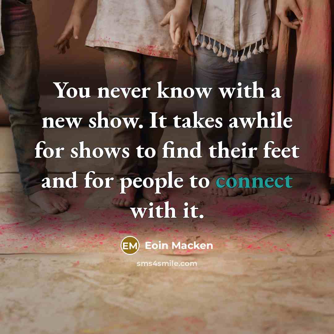 “You never know with a new show. It takes awhile for shows to find their feet and for people to connect with it.” quote by Eoin Macken