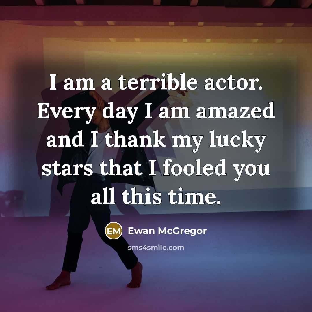 “I am a terrible actor. Every day I am amazed and I thank my lucky stars that I fooled you all this time.” quote by Ewan McGregor