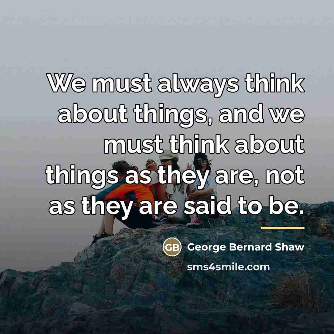 “We must always think about things, and we must think…” quote by George Bernard Shaw