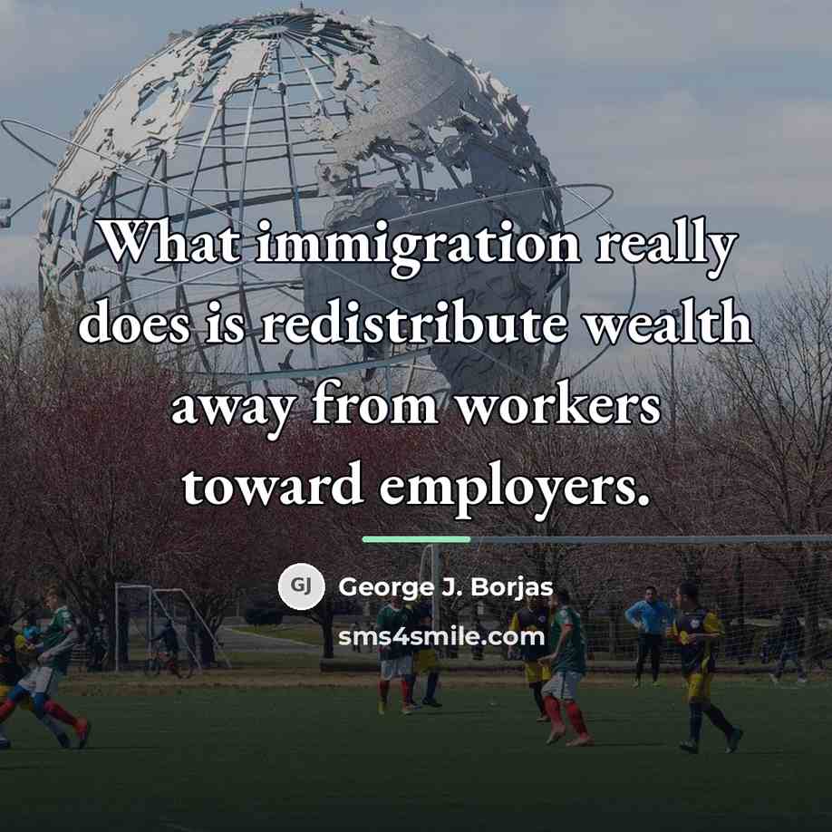 “What immigration really does is redistribute wealth away from workers…” quote by George J. Borjas