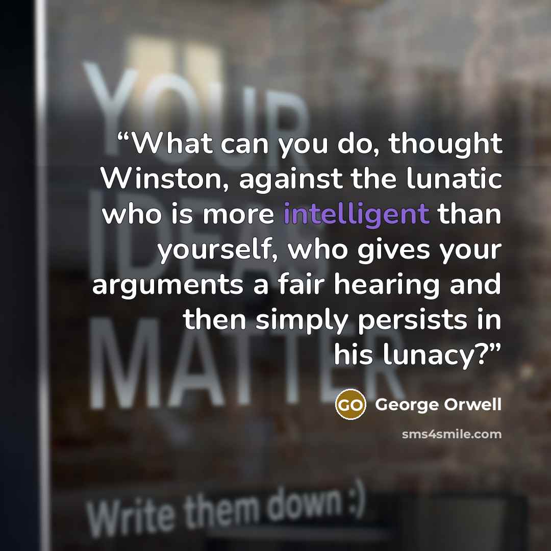 “What can you do, thought Winston, against the lunatic who is more intelligent than yourself, who gives your arguments a fair hearing and then simply persists in his lunacy?” quote by George Orwell