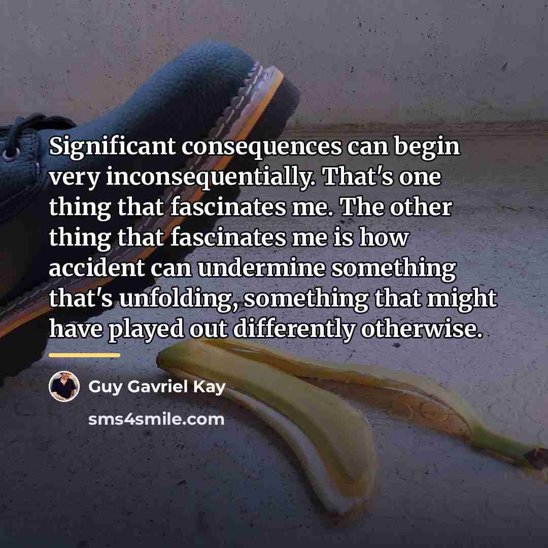 “Significant consequences can begin very inconsequentially. That's one thing that…” quote by Guy Gavriel Kay