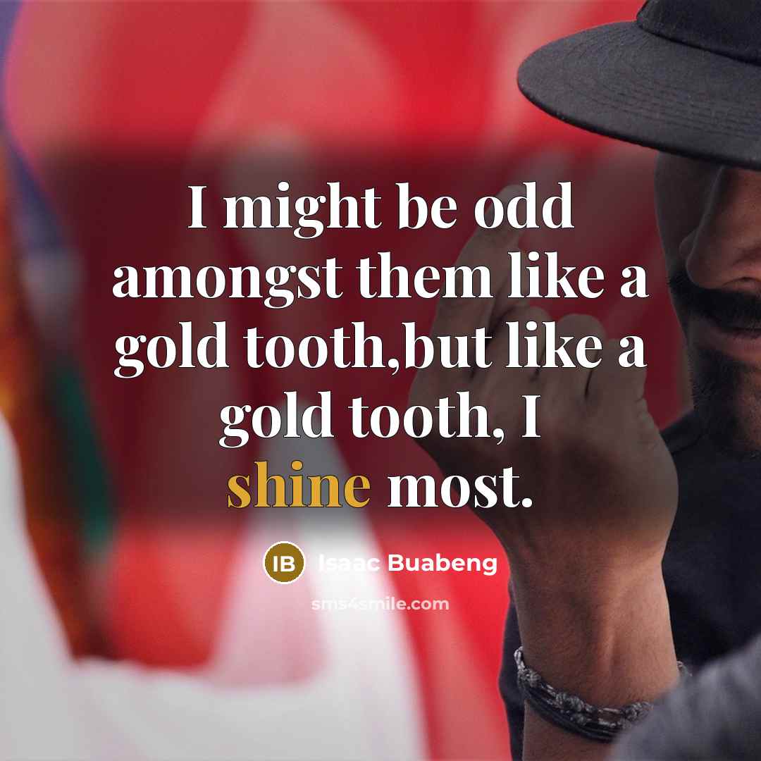 “I might be odd amongst them like a gold tooth,but…” quote by Isaac Buabeng