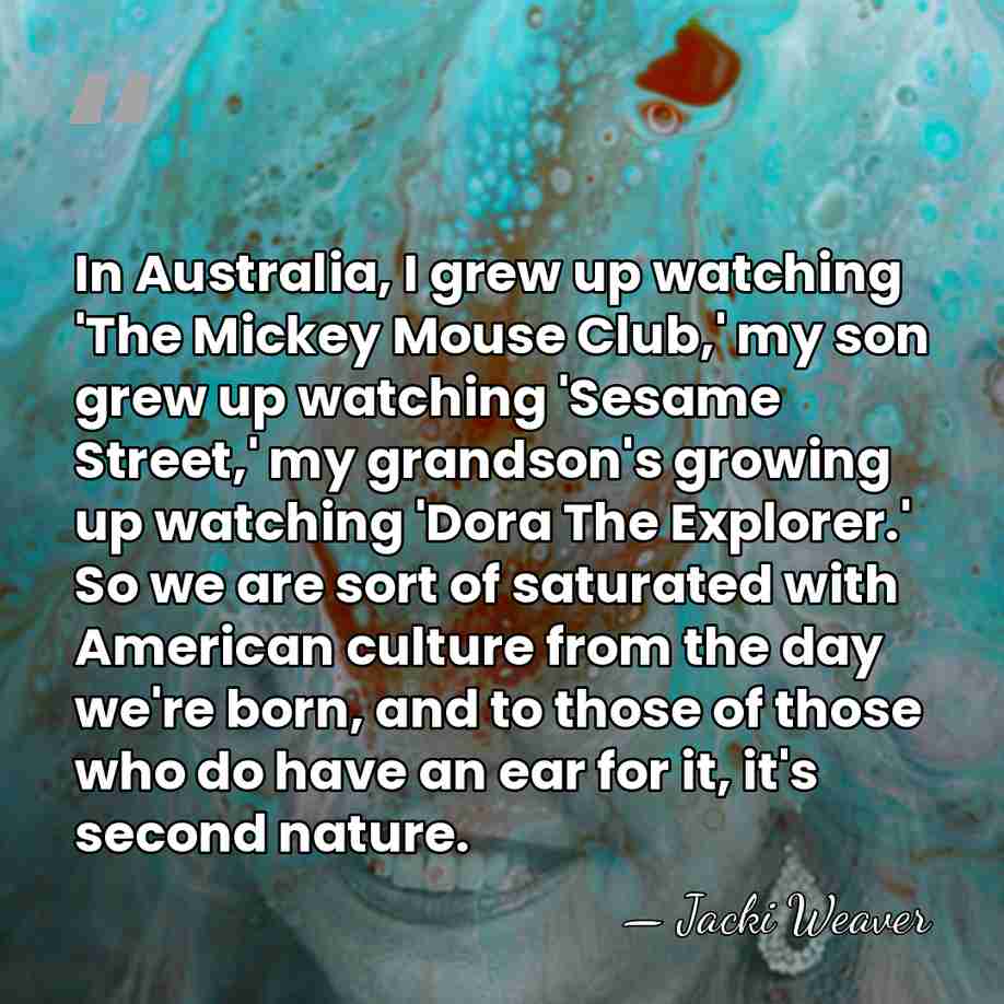 In Australia, I grew up watching 'The Mickey Mouse Club,' my son&hellip; - Jacki Weaver