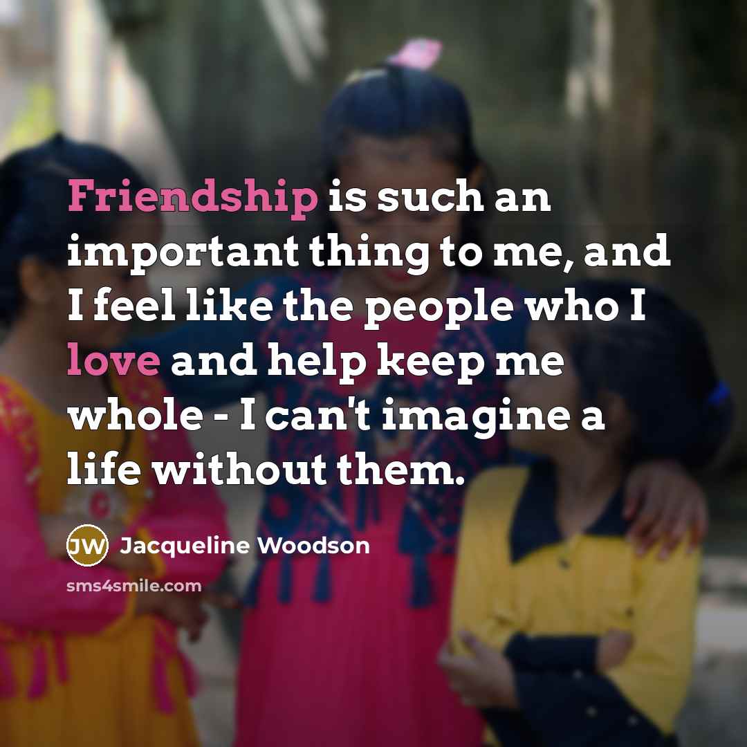 “Friendship is such an important thing to me, and I feel like the people who I love and help keep me whole - I can't imagine a life without them.” quote by Jacqueline Woodson