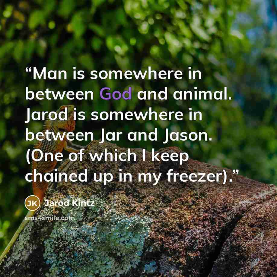 “Man is somewhere in between God and animal. Jarod is somewhere in between Jar and Jason. (One of which I keep chained up in my freezer).” quote by Jarod Kintz