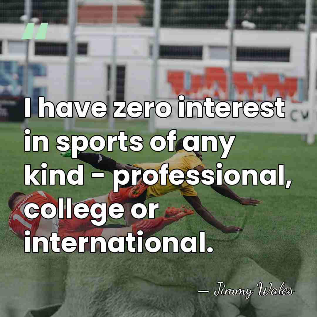 I have zero interest in sports of any kind - professional, college&hellip; - Jimmy Wales