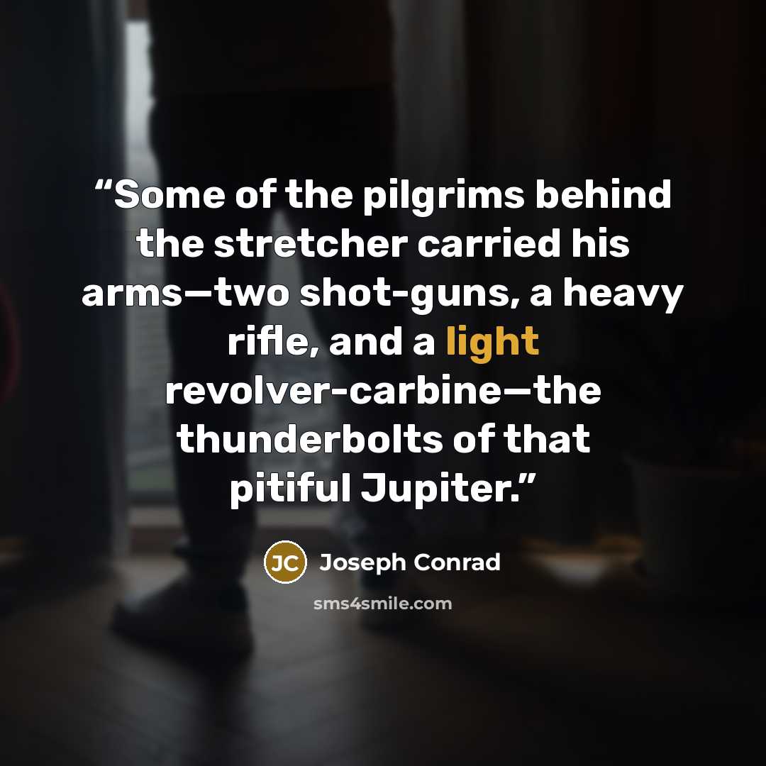 “Some of the pilgrims behind the stretcher carried his arms—two shot-guns, a heavy rifle, and a light revolver-carbine—the thunderbolts of that pitiful Jupiter.” quote by Joseph Conrad