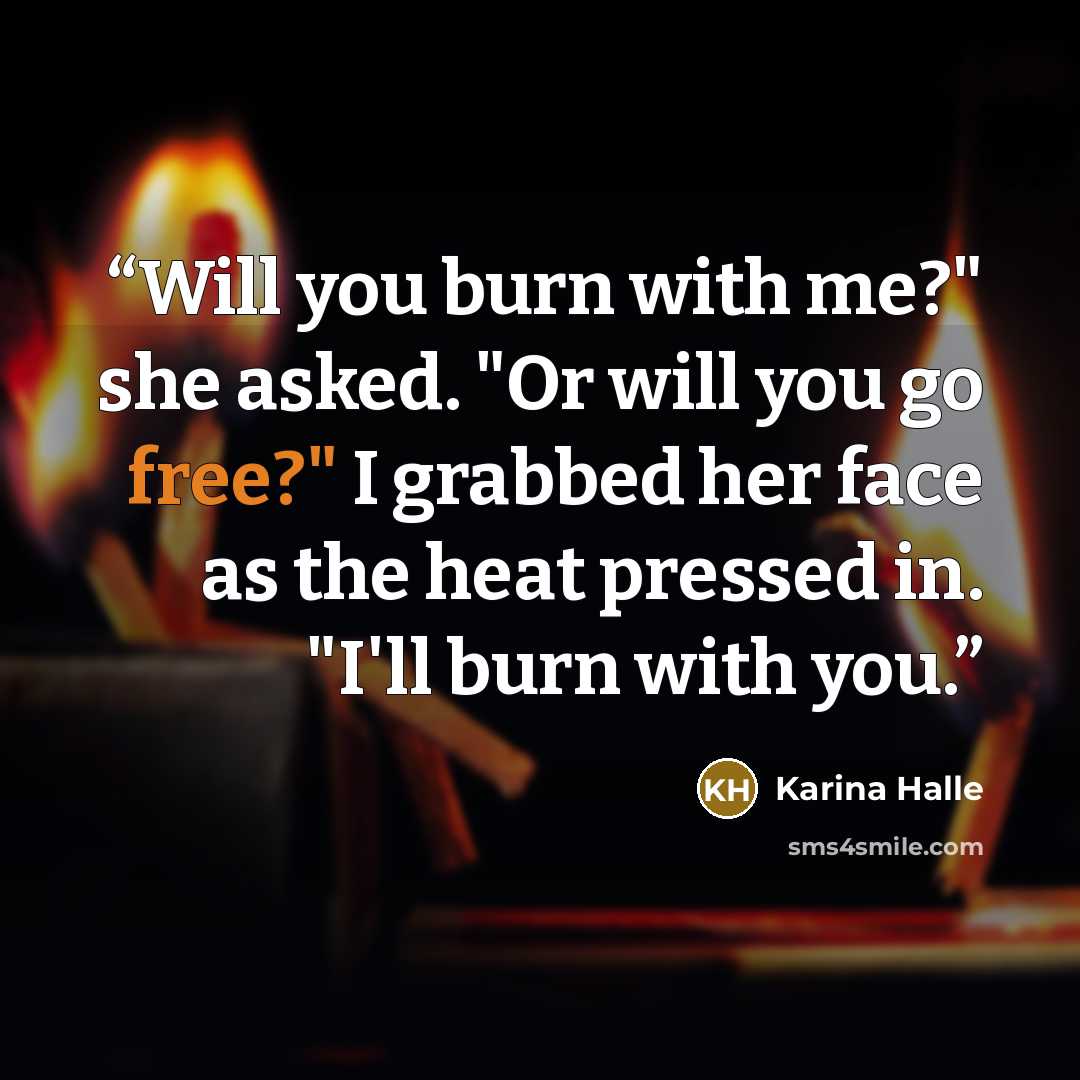 “Will you burn with me?" she asked. "Or will you go free?" I grabbed her face as the heat pressed in. "I'll burn with you.” quote by Karina Halle