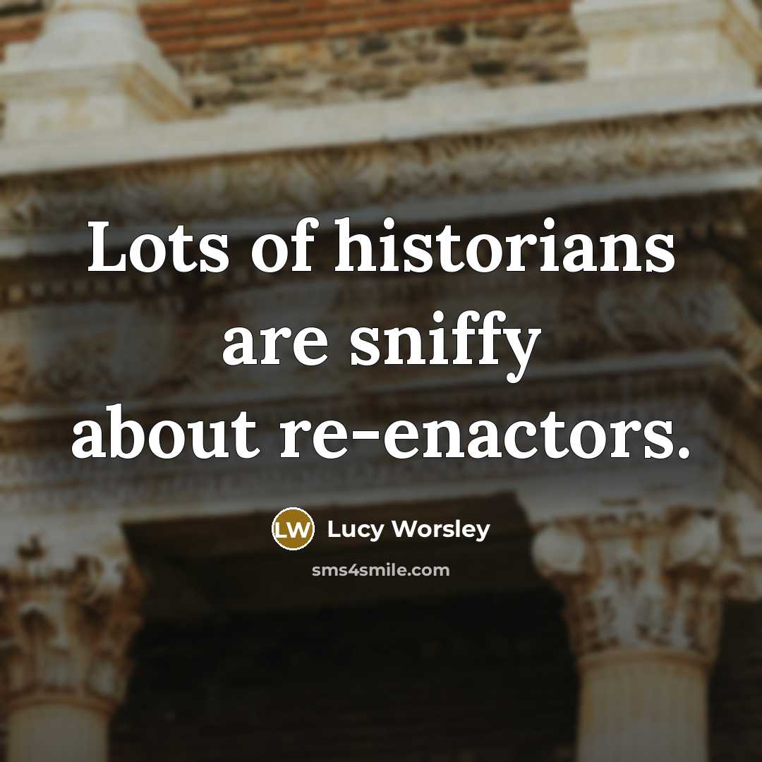 “Lots of historians are sniffy about re-enactors.…” quote by Lucy Worsley