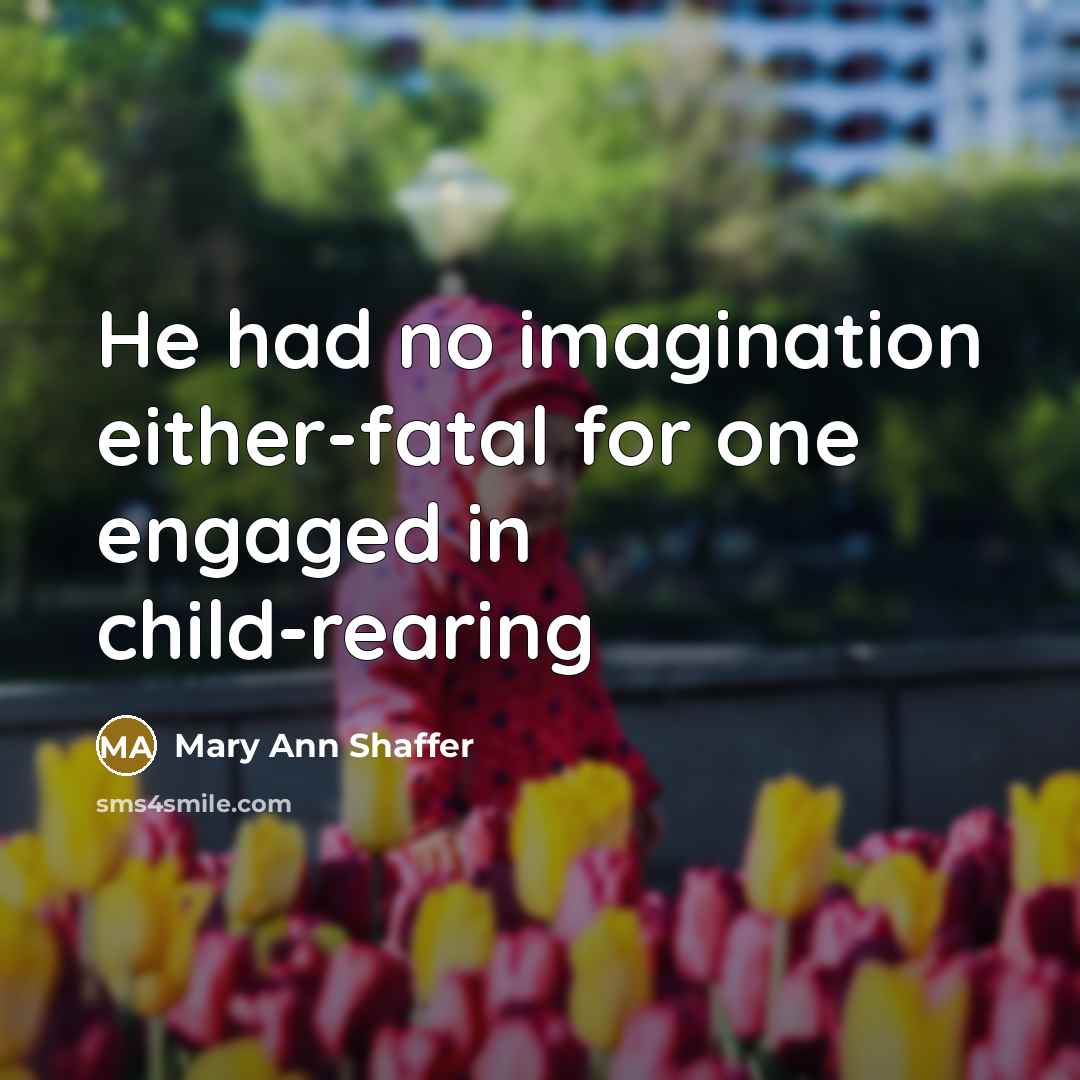 “He had no imagination either-fatal for one engaged in child-rearing…” quote by Mary Ann Shaffer