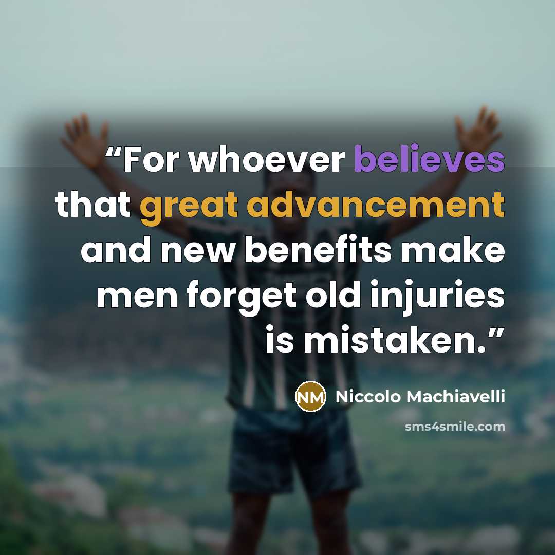 “For whoever believes that great advancement and new benefits make men forget old injuries is mistaken.” quote by Niccolò Machiavelli