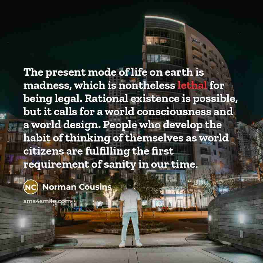 “The present mode of life on earth is madness, which…” quote by Norman Cousins