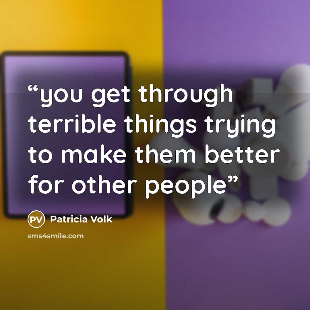 “you get through terrible things trying to make them better for other people” quote by patricia volk