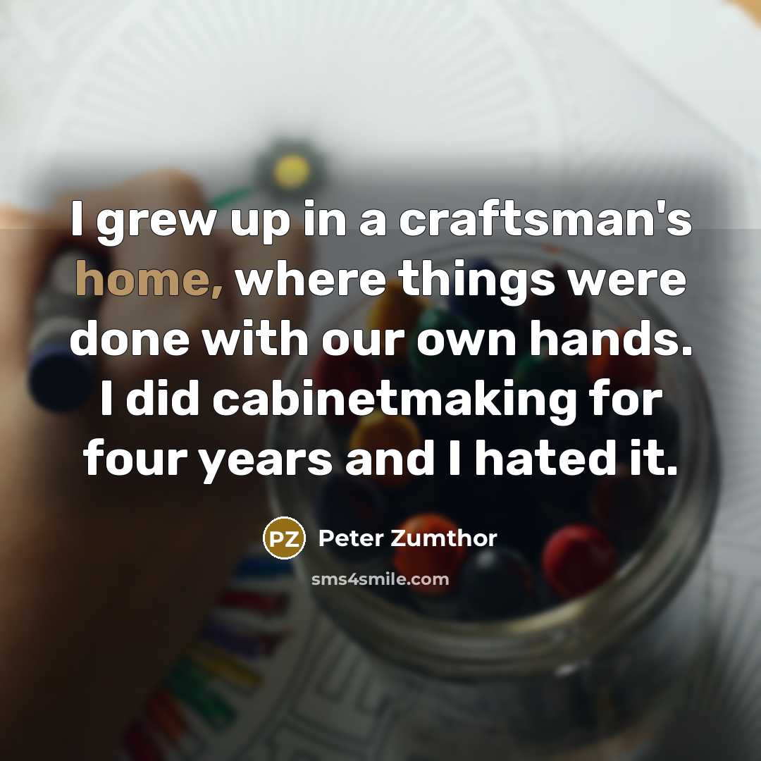 “I grew up in a craftsman's home, where things were…” quote by Peter Zumthor
