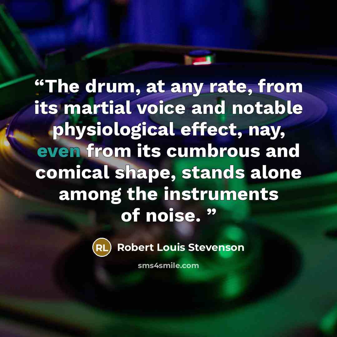 “The drum, at any rate, from its martial voice and notable physiological effect, nay, even from its cumbrous and comical shape, stands alone among the instruments of noise.” quote by Robert Louis Stevenson