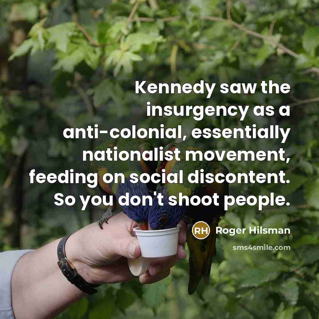 “Kennedy saw the insurgency as a anti-colonial, essentially nationalist movement,…” quote by Roger Hilsman