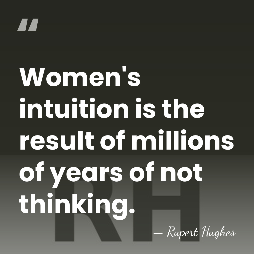 Women's intuition is the result of millions of years of not thinking. - Rupert Hughes