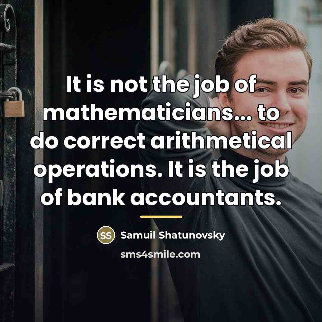 “It is not the job of mathematicians... to do correct…” quote by Samuil Shatunovsky