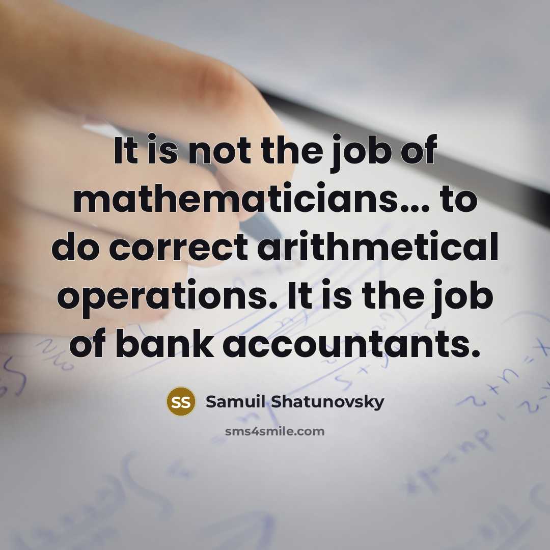“It is not the job of mathematicians... to do correct arithmetical operations. It is the job of bank accountants.” quote by Samuil Shatunovsky