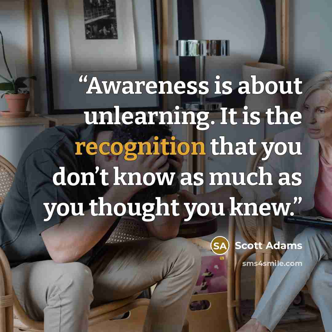 “Awareness is about unlearning. It is the recognition that you don’t know as much as you thought you knew.” quote by Scott Adams